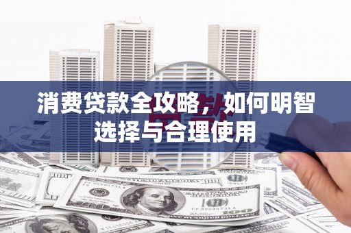 东方消费贷款全攻略，如何明智选择与合理使用