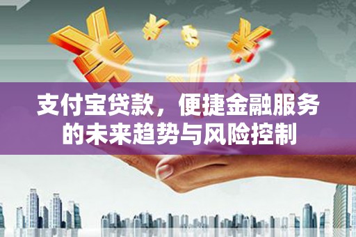 东方支付宝贷款，便捷金融服务的未来趋势与风险控制