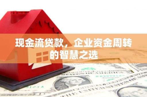 东方现金流贷款，企业资金周转的智慧之选