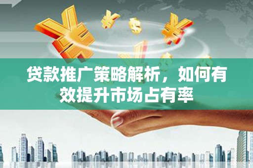 东方贷款推广策略解析，如何有效提升市场占有率