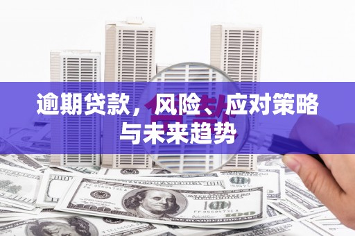 东方逾期贷款，风险、应对策略与未来趋势