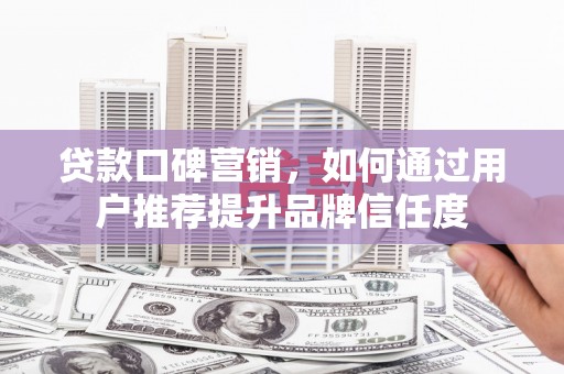 东方贷款口碑营销，如何通过用户推荐提升品牌信任度