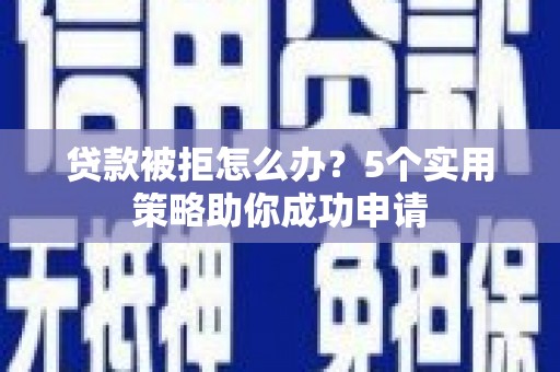 东方贷款被拒怎么办？5个实用策略助你成功申请