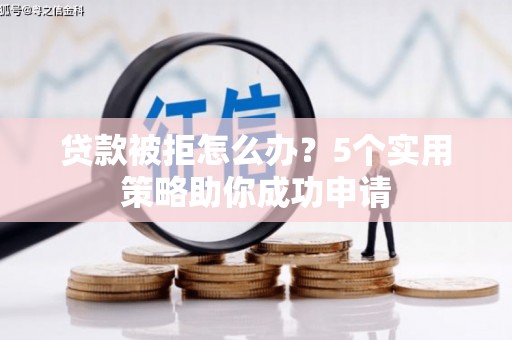 东方贷款被拒怎么办？5个实用策略助你成功申请