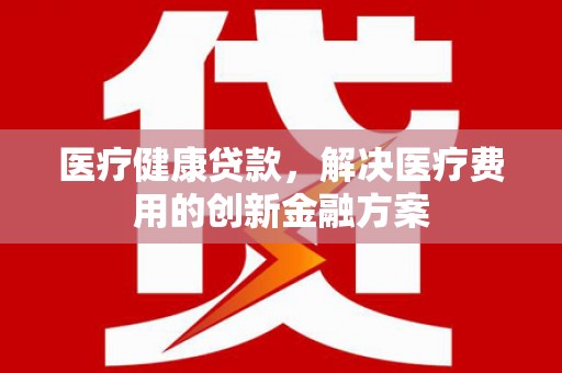 东方医疗健康贷款，解决医疗费用的创新金融方案