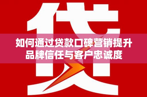 东方如何通过贷款口碑营销提升品牌信任与客户忠诚度