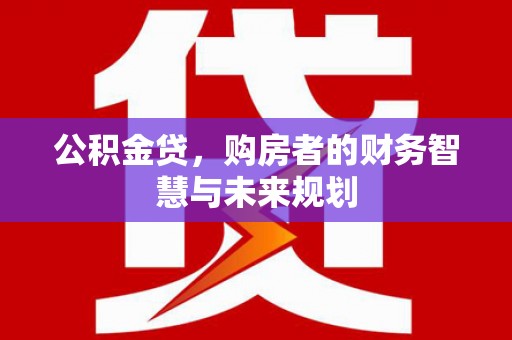 东方公积金贷，购房者的财务智慧与未来规划