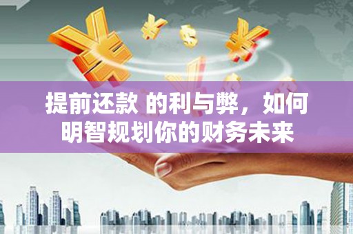 东方提前还款 的利与弊，如何明智规划你的财务未来
