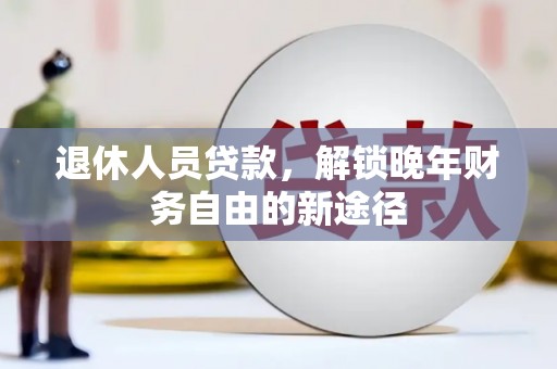 东方退休人员贷款，解锁晚年财务自由的新途径