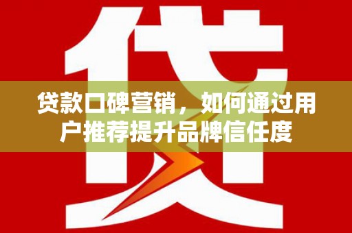 东方贷款口碑营销，如何通过用户推荐提升品牌信任度