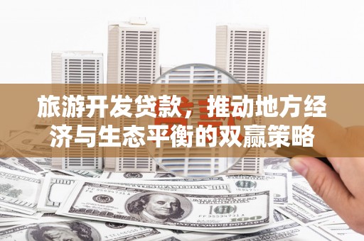 东方旅游开发贷款，推动地方经济与生态平衡的双赢策略
