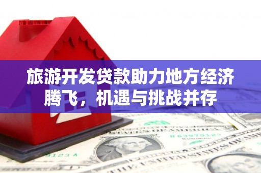 东方旅游开发贷款助力地方经济腾飞，机遇与挑战并存