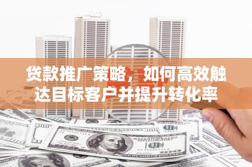 东方贷款推广策略，如何高效触达目标客户并提升转化率