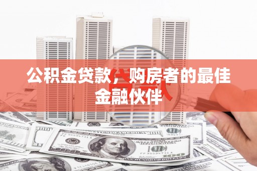 东方公积金贷款，购房者的最佳金融伙伴
