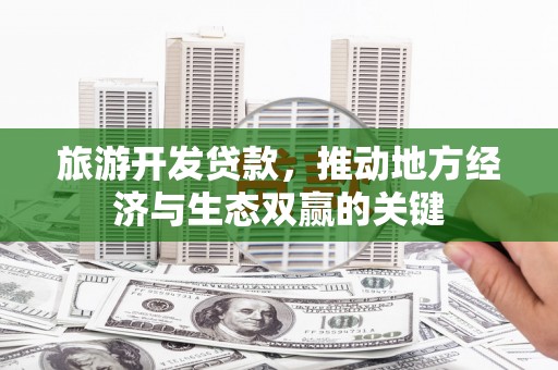 东方旅游开发贷款，推动地方经济与生态双赢的关键