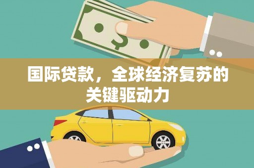 东方国际贷款，全球经济复苏的关键驱动力