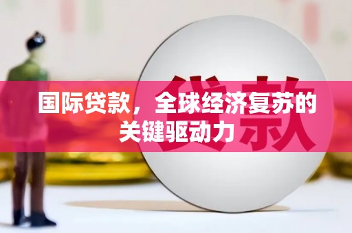东方国际贷款，全球经济复苏的关键驱动力