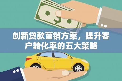 东方创新贷款营销方案，提升客户转化率的五大策略