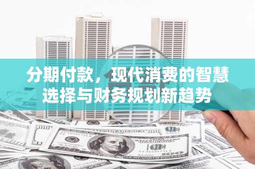 东方分期付款，现代消费的智慧选择与财务规划新趋势