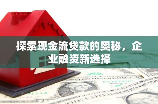 东方探索现金流贷款的奥秘，企业融资新选择