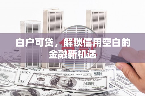 东方白户可贷，解锁信用空白的金融新机遇