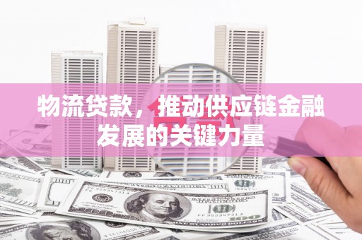 东方物流贷款，推动供应链金融发展的关键力量