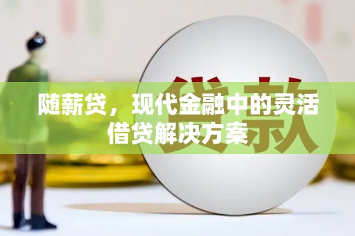 东方随薪贷，现代金融中的灵活借贷解决方案