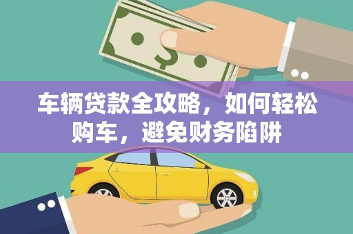东方车辆贷款全攻略，如何轻松购车，避免财务陷阱