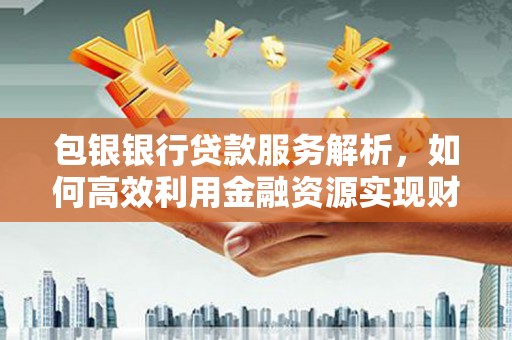 东方包银银行贷款服务解析，如何高效利用金融资源实现财富增长