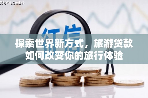 东方探索世界新方式，旅游贷款如何改变你的旅行体验
