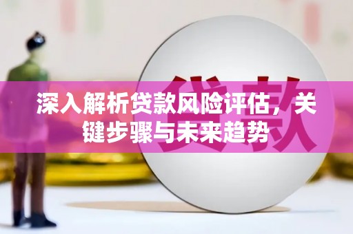 东方深入解析贷款风险评估，关键步骤与未来趋势