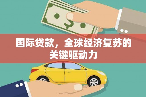 东方国际贷款，全球经济复苏的关键驱动力