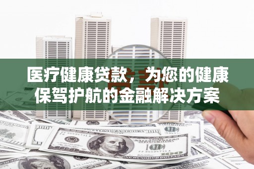 东方医疗健康贷款，为您的健康保驾护航的金融解决方案