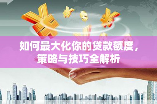 东方如何最大化你的贷款额度，策略与技巧全解析