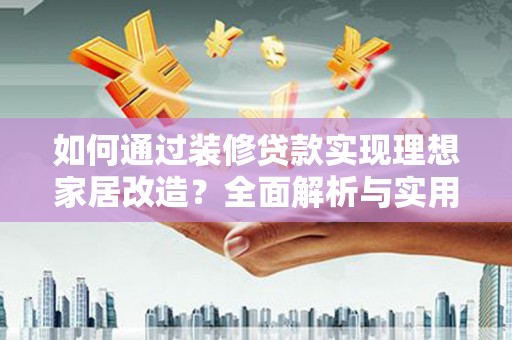 东方如何通过装修贷款实现理想家居改造？全面解析与实用指南