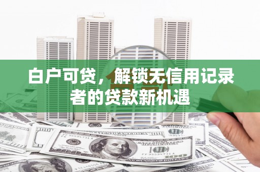 东方白户可贷，解锁无信用记录者的贷款新机遇