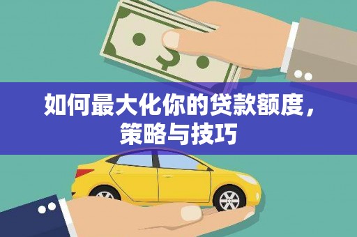 东方如何最大化你的贷款额度，策略与技巧