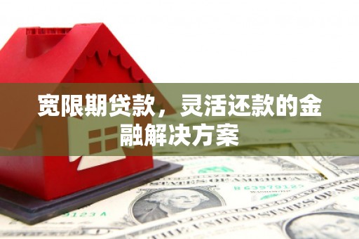 东方宽限期贷款，灵活还款的金融解决方案