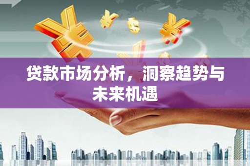 东方贷款市场分析，洞察趋势与未来机遇