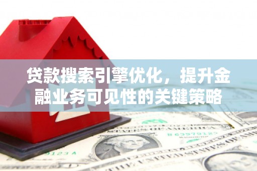 东方贷款搜索引擎优化，提升金融业务可见性的关键策略