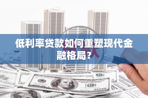 东方低利率贷款如何重塑现代金融格局？