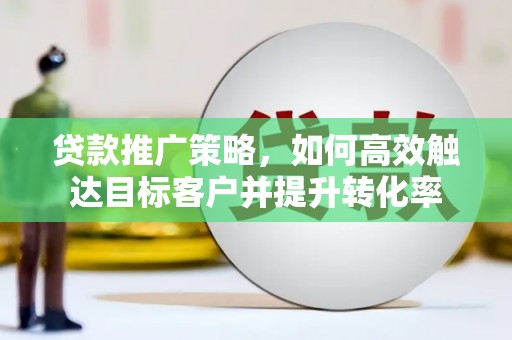 东方贷款推广策略，如何高效触达目标客户并提升转化率