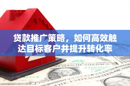 东方贷款推广策略，如何高效触达目标客户并提升转化率