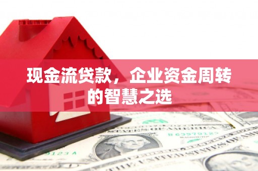 东方现金流贷款，企业资金周转的智慧之选