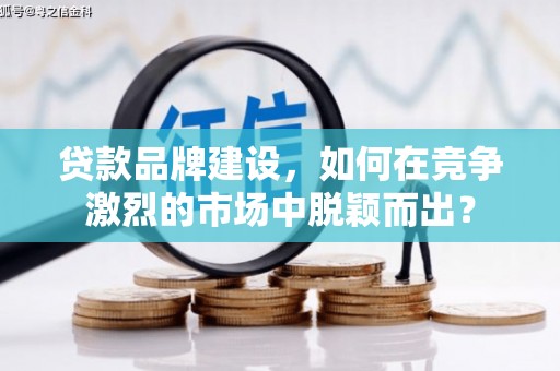 东方贷款品牌建设，如何在竞争激烈的市场中脱颖而出？