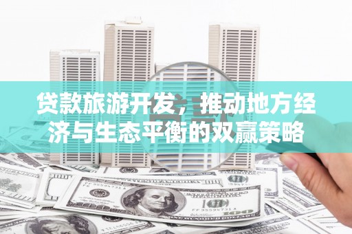 东方贷款旅游开发，推动地方经济与生态平衡的双赢策略