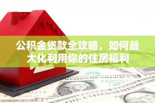 东方公积金贷款全攻略，如何最大化利用你的住房福利