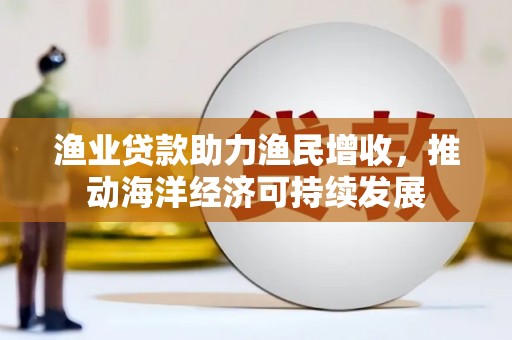 东方渔业贷款助力渔民增收，推动海洋经济可持续发展