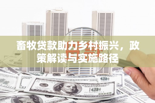 东方畜牧贷款助力乡村振兴，政策解读与实施路径