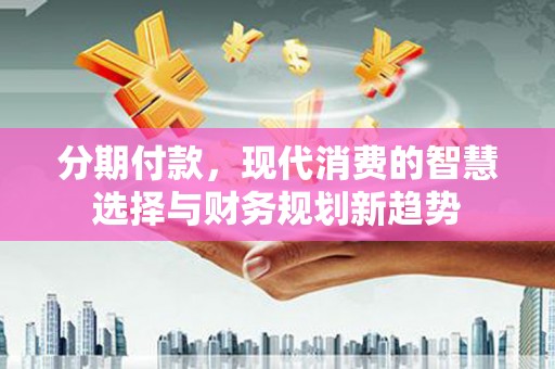 东方分期付款，现代消费的智慧选择与财务规划新趋势